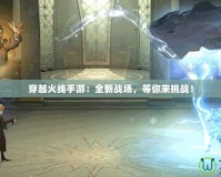 穿越火線手游：全新戰場，等你來挑戰！