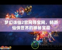 夢幻誅仙2官網(wǎng)尋寶網(wǎng)，暢游仙俠世界的神秘寶藏