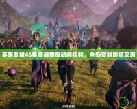 英雄聯盟46集高清播放動畫視頻，全新冒險震撼來襲