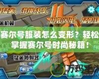 賽爾號服裝怎么變形？輕松掌握賽爾號時尚秘籍！