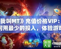 《我叫MT》充值價格VIP：如何用最少的投入，體驗游戲中的奢華享受？