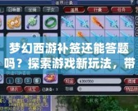 夢幻西游補簽還能答題嗎？探索游戲新玩法，帶你輕松賺福利！