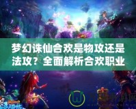 夢幻誅仙合歡是物攻還是法攻？全面解析合歡職業的特點與戰斗風格