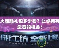 CFM火麒麟禮包多少錢？讓你擁有最強武器的機會！