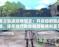 《零之軌跡攻略圖文：開啟你的軌跡之旅，詳盡技巧助你暢游塞姆利亞》