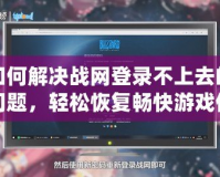 如何解決戰(zhàn)網(wǎng)登錄不上去的問題，輕松恢復暢快游戲體驗！