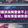 如何解決戰網登錄不上去的問題，輕松恢復暢快游戲體驗！