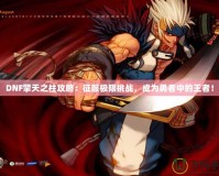DNF擎天之柱攻略：征服極限挑戰，成為勇者中的王者！