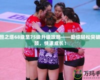 永恒之塔68級至75級升級攻略——助你輕松突破瓶頸，快速成長！