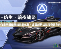 《QQ飛車手游暗夜戰梟怎么樣？全面解析這款傳奇賽車的魅力》
