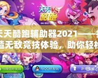 天天酷跑輔助器2021——打造無敵競技體驗，助你輕松稱霸游戲世界