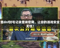 查dnf封號記錄查詢官網(wǎng)，讓你的游戲安全無憂！
