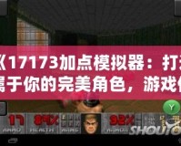 《17173加點模擬器：打造屬于你的完美角色，游戲體驗全面升級》