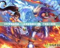 DNF男魔道學(xué)者——探索最強魔法力量，打破戰(zhàn)斗極限！