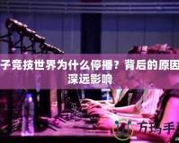 電子競(jìng)技世界為什么停播？背后的原因與深遠(yuǎn)影響