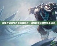 英雄聯盟凜冬之怒英雄圖片：領略冰霜巨獸的絕美風采