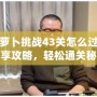 保衛蘿卜挑戰43關怎么過？高手分享攻略，輕松通關秘訣大揭秘！
