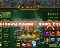 熱血江湖手游懷舊版官網(wǎng)電話(huà)——經(jīng)典回歸，熱血重燃