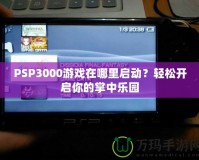 PSP3000游戲在哪里啟動(dòng)？輕松開啟你的掌中樂園