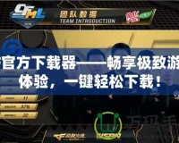 CF官方下載器——暢享極致游戲體驗，一鍵輕松下載！