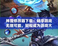 神魔修改器下載：暢享游戲無限可能，輕松成為游戲大神