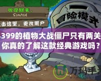 4399的植物大戰僵尸只有兩關？你真的了解這款經典游戲嗎？