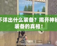 不詳出什么裝備？揭開神秘裝備的真相！