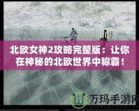 北歐女神2攻略完整版：讓你在神秘的北歐世界中稱霸！