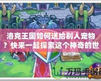 洛克王國如何送給別人寵物？快來一起探索這個神奇的世界！