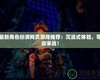 最新角色扮演網頁游戲推薦：沉浸式體驗，等你來戰！