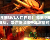 懷舊服BWL入口在哪？揭秘經(jīng)典副本挑戰(zhàn)，帶你重溫那些年激情時光！