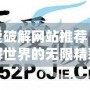 吾愛破解網(wǎng)站推薦：破解世界的無限精彩