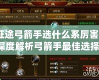 征途弓箭手選什么系厲害？深度解析弓箭手最佳選擇！