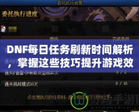 DNF每日任務(wù)刷新時(shí)間解析，掌握這些技巧提升游戲效率！