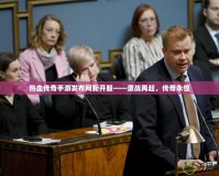 熱血傳奇手游發布網新開服——激戰再起，傳奇永恒