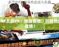DNF太白PK：挑戰極限，玩轉熱血戰場！