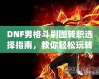 DNF男格斗刷圖轉職選擇指南，教你輕松玩轉高效刷圖玩法！