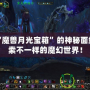 揭開“魔獸月光寶箱”的神秘面紗，探索不一樣的魔幻世界！