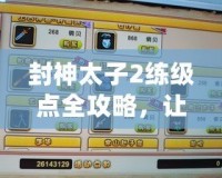 封神太子2練級點全攻略，讓你輕松提升實力！