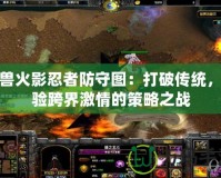 魔獸火影忍者防守圖：打破傳統，體驗跨界激情的策略之戰
