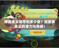神武龍女能帶到多少級？探索其真正的潛力與突破！