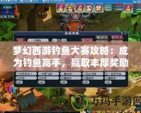 夢(mèng)幻西游釣魚大賽攻略：成為釣魚高手，贏取豐厚獎(jiǎng)勵(lì)！