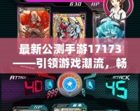 最新公測手游17173——引領游戲潮流，暢享極致娛樂體驗