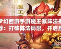 夢(mèng)幻西游手游魔王寨陣法推薦：打破陣法局限，開啟勝利之門！