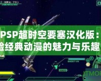《PSP超時空要塞漢化版：體驗經典動漫的魅力與樂趣》