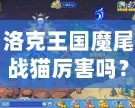 洛克王國魔尾戰貓厲害嗎？揭秘魔尾戰貓的強大實力