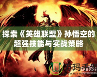 探索《英雄聯(lián)盟》孫悟空的超強(qiáng)技能與實戰(zhàn)策略