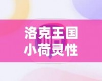 洛克王國小荷靈性格推薦：打造最強(qiáng)伙伴，助你輕松征服游戲世界