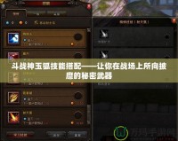 斗戰神玉狐技能搭配——讓你在戰場上所向披靡的秘密武器