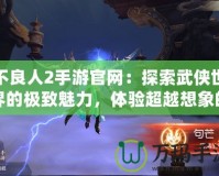 不良人2手游官網：探索武俠世界的極致魅力，體驗超越想象的戰斗快感